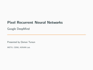 Pixel Recurrent Neural Networks
Google DeepMind
Presented by Osman Tursun
METU, CENG, KOVAN Lab.
 