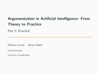 Argumentation in Artiﬁcial Intelligence: From
Theory to Practice
Part 2: Practice!
Federico Cerutti Mauro Vallati
Cardiﬀ University
University of Huddersﬁeld
 