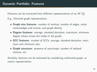 Dynamic Portfolio: Features
Features can be extracted from diﬀerent representations of an AF [3].
E.g., Directed graph rep...