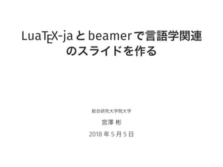 LuaTEX-jaとbeamerで言語学関連
のスライドを作る
総合研究大学院大学
宮澤 彬
2018 年 5 月 5 日
 