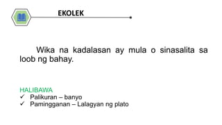 HALIBAWA
 Palikuran – banyo
 Pamingganan – Lalagyan ng plato
Wika na kadalasan ay mula o sinasalita sa
loob ng bahay.
EKOLEK
 