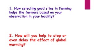 1. How selecting good sites in Farming
helps the farmers based on your
observation in your locality?
2. How will you help to stop or
even delay the effect of global
warming?
 
