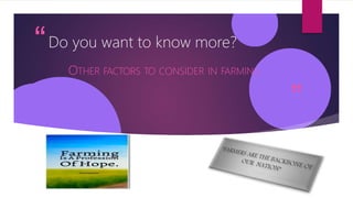 ”
“Do you want to know more?
OTHER FACTORS TO CONSIDER IN FARMING
 