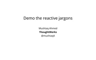 Demo the reactive jargons
Mushtaq Ahmed
ThoughtWorks
@mushtaqA
 