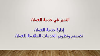 ‫العملاء‬ ‫خدمة‬ ‫في‬ ‫التميز‬
‫العملاء‬ ‫خدمة‬ ‫إدارة‬
‫للعم‬ ‫المقدمة‬ ‫الخدمات‬ ‫وتطوير‬ ‫تصميم‬
‫لاء‬
 