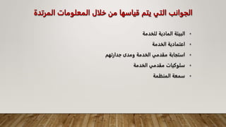 ‫المرت‬ ‫المعلومات‬ ‫خلال‬ ‫من‬ ‫قياسها‬ ‫يتم‬ ‫التي‬ ‫الجوانب‬
‫دة‬
•
‫للخدمة‬ ‫المادية‬ ‫البيئة‬
•
‫الخدمة‬ ‫اعتمادية‬
•
‫جدارتهم‬ ‫ومدى‬ ‫الخدمة‬ ‫مقدمي‬ ‫استجابة‬
•
‫الخدمة‬ ‫مقدمي‬ ‫سلوكيات‬
•
‫المنظمة‬ ‫سمعة‬
 