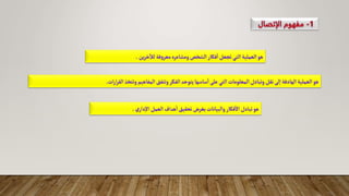 ‫ين‬‫ر‬‫خ‬
‫آ‬
‫لل‬‫فة‬‫و‬‫معر‬‫ومشاعره‬‫الشخص‬‫فكار‬‫ا‬‫تجعل‬‫التي‬‫العملية‬‫هو‬
.
‫ات‬‫ر‬‫ا‬‫ر‬‫الق‬‫وتتخذ‬‫المفاهيم‬‫وتتفق‬‫الفكر‬‫يتوحد‬‫ساسها‬‫ا‬‫على‬‫التي‬‫المعلومات‬‫وتبادل‬‫نقل‬‫لى‬‫ا‬ ‫الهادفة‬‫العملية‬‫هو‬
.
‫ي‬‫دار‬‫اال‬‫العمل‬‫هداف‬‫ا‬‫تحقيق‬‫بغرض‬‫والبيانات‬‫فكار‬‫اال‬‫تبادل‬‫هو‬
.
 