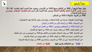 ‫يقول‬
‫مبدأ‬
‫باريتو‬
‫أن‬
80
%
‫من‬
‫النتائج‬
‫سببها‬
20
%
‫من‬
‫الأسباب‬
.
‫ويعرف‬
‫هذا‬
‫ال‬
‫م‬
‫بدء‬
‫أيضا‬
‫بقاعدة‬
80
/
20
‫سمى‬
‫قانون‬
‫الأكثرية‬
‫التافه‬
‫والأقلية‬
‫الفعالة‬
‫وسم‬
‫ى‬
‫هذا‬
‫المبدأ‬
‫على‬
‫اسم‬
‫عالم‬
‫الإقتصاد‬
‫الإيطالى‬
‫فيلف‬
‫ريدو‬
‫باريتو‬
‫الذ‬
‫ى‬
‫لاحظ‬
‫أن‬
:
80
%
‫من‬
‫الثروة‬
،
‫مملوكة‬
‫ل‬
‫ـ‬
20
%
‫من‬
‫السكان‬
.
‫ولهذا‬
‫المبدأ‬
‫تطبيقات‬
‫عديدة‬
‫في‬
‫كافة‬
‫المجالات‬
،
‫وفيما‬
‫يلي‬
‫بعض‬
‫الأمثلة‬
‫لهذه‬
‫التطبيق‬
‫ات‬
:
•
‫في‬
‫المبيعات‬
:
80
%
‫من‬
‫أرباحك‬
‫تأتي‬
‫من‬
20
%
‫من‬
‫الزبائن‬
.
•
‫في‬
‫الإدارة‬
20
%
‫من‬
‫الموظفين‬
‫يقومون‬
‫بـ‬
80
%
‫من‬
‫العمل‬
‫في‬
‫الشركة‬
.
•
‫في‬
‫تنظيم‬
‫الوقت‬
:
80
%
‫من‬
‫وقتك‬
‫يصرف‬
‫على‬
20
%
‫من‬
‫المهام‬
‫أو‬
‫الأشياء‬
.
•
‫في‬
‫الاتصال‬
:
80
%
‫من‬
‫وقت‬
‫اتصالك‬
‫تقضيه‬
‫في‬
‫التكلم‬
‫مع‬
20
%
‫من‬
‫الموجودين‬
‫في‬
‫دفتر‬
‫هاتفك‬
.
•
‫في‬
‫الملابس‬
:
‫ترتدي‬
‫في‬
80
%
‫من‬
‫الوقت‬
20
%
‫من‬
‫ماهو‬
‫موجود‬
‫في‬
‫خزانة‬
‫ملابسك‬
.
•
‫في‬
‫الرعاية‬
‫الصحية‬
،
‫تبين‬
‫أن‬
20
%
‫من‬
‫المرضى‬
‫يستخدمون‬
80
%
‫من‬
‫موارد‬
‫الرعاية‬
‫الصحية‬
.

80
%
‫فيها‬ ‫يتسبب‬ ‫المشكالت‬ ‫من‬
20
%
‫العمالء‬ ‫من‬
 