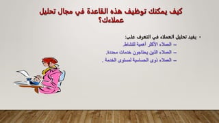 ‫تحلي‬ ‫مجال‬ ‫في‬ ‫القاعدة‬ ‫هذه‬ ‫توظيف‬ ‫يمكنك‬ ‫كيف‬
‫ل‬
‫عملاءك؟‬
•
‫يفيد‬
‫تحليل‬
‫العملاء‬
‫في‬
‫التعرف‬
‫على‬
:
–
‫للنشاط‬ ‫أهمية‬ ‫األكثر‬ ‫العمالء‬
.
–
‫محددة‬ ‫خدمات‬ ‫يحتاجون‬ ‫الذين‬ ‫العمالء‬
.
–
‫الخدمة‬ ‫لمستوى‬ ‫الحساسية‬ ‫ذوى‬ ‫العمالء‬
.
 