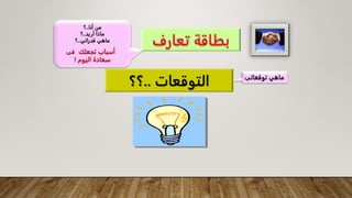 ‫التوقعات‬
..
‫؟؟‬
‫أنا‬ ‫من‬
..
‫؟‬
‫أريد‬ ‫ماذا‬
..
‫؟‬
‫قدراتي‬ ‫ماهي‬
..
‫؟‬
‫فى‬ ‫تجعلك‬ ‫أسباب‬
‫اليوم‬ ‫سعادة‬
!
‫ماهي‬
‫توقعاتى‬
 