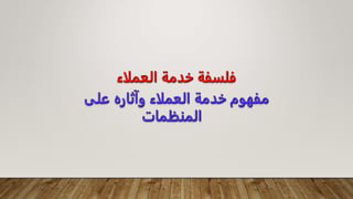 ‫العملاء‬ ‫خدمة‬ ‫فلسفة‬
‫على‬ ‫وآثاره‬ ‫العملاء‬ ‫خدمة‬ ‫مفهوم‬
‫المنظمات‬
 