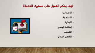 ‫الخدمة‬ ‫مستوى‬ ‫على‬ ‫العميل‬ ‫يحكم‬ ‫كيف‬
‫؟‬
•
‫الاعتمادية‬
•
‫الاستجابة‬
•
‫الجدارة‬
•
‫الوصول‬ ‫إمكانية‬
•
‫الضمان‬
•
‫المادي‬ ‫العنفر‬
 