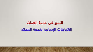 ‫العملاء‬ ‫خدمة‬ ‫في‬ ‫التميز‬
‫العملاء‬ ‫لخدمة‬ ‫الايجابية‬ ‫الاتجاهات‬
 