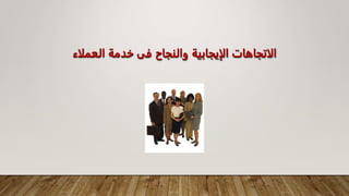 ‫العملاء‬ ‫خدمة‬ ‫فى‬ ‫والنجاح‬ ‫الإيجابية‬ ‫الاتجاهات‬
 