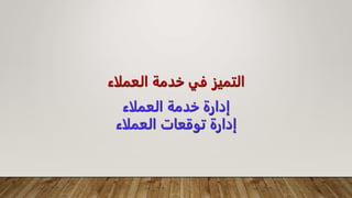 ‫العملاء‬ ‫خدمة‬ ‫في‬ ‫التميز‬
‫العملاء‬ ‫خدمة‬ ‫إدارة‬
‫العملاء‬ ‫توقعات‬ ‫إدارة‬
 