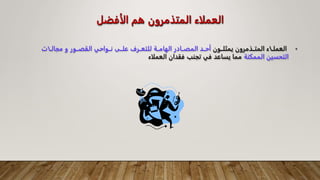 ‫الأفضل‬ ‫هم‬ ‫المتذمرون‬ ‫العملاء‬
•
‫يمثلــون‬ ‫المتــذمرون‬ ‫العملــاء‬
‫مجالــات‬ ‫و‬ ‫القصــور‬ ‫نــواحي‬ ‫علــى‬ ‫للتعــرف‬ ‫الهامــة‬ ‫المصــادر‬ ‫أحــد‬
‫الممكنة‬ ‫التحسين‬
‫العملاء‬ ‫فقدان‬ ‫تجنب‬ ‫في‬ ‫يساعد‬ ‫مما‬
 