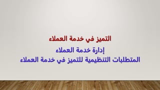 ‫العملا‬ ‫خدمة‬ ‫في‬ ‫التميز‬
‫ء‬
‫العملاء‬ ‫خدمة‬ ‫إدارة‬
‫خدمة‬ ‫في‬ ‫للتميز‬ ‫التنظيمية‬ ‫المتطلبات‬
‫العملاء‬
 