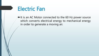 Electric Fan
It is an AC Motor connected to the 60 Hz power source
which converts electrical energy to mechanical energy
in order to generate a moving air.
 