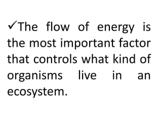 The flow of energy is
the most important factor
that controls what kind of
organisms live in an
ecosystem.
 