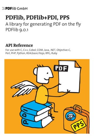 ABC
PDFlib, PDFlib+PDI, PPS
A library for generating PDF on the fly
PDFlib 9.0.1
API Reference
For use with C, C++, Cobol, COM, Java, .NET, Objective-C,
Perl, PHP, Python, REALbasic/Xojo, RPG, Ruby
 