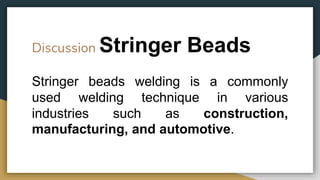 Discussion Stringer Beads
Stringer beads welding is a commonly
used welding technique in various
industries such as construction,
manufacturing, and automotive.
 