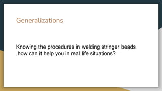 Generalizations
Knowing the procedures in welding stringer beads
,how can it help you in real life situations?
 