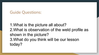 Guide Questions:
1.What is the picture all about?
2.What is observation of the weld profile as
shown in the picture?
3.What do you think will be our lesson
today?
 