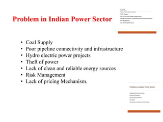 Problem in Indian Power Sector
• Coal Supply
• Poor pipeline connectivity and infrastructure
• Hydro electric power projects
• Theft of power
• Lack of clean and reliable energy sources
• Risk Management
• Lack of pricing Mechanism.
 