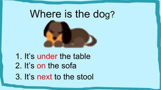 Where is the dog?
1. It’s under the table
2. It’s on the sofa
3. It’s next to the stool
 