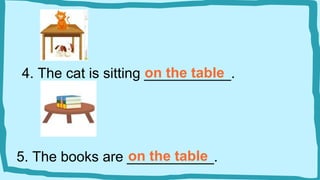 4. The cat is sitting ___________.
on the table
5. The books are ___________.
on the table
 