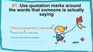 #1. Use quotation marks around
the words that someone is actually
saying
“This is so much fun!,” said Jenna
“This is so much fun!,” said Jenna
Here you could write your exercise
 