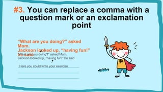 #3. You can replace a comma with a
question mark or an exclamation
point
“What are you doing?” asked
Mom.
Jackson looked up, “having fun!”
he said
“What are you doing?” asked Mom.
Jackson looked up, “having fun!” he said
Here you could write your exercise
 