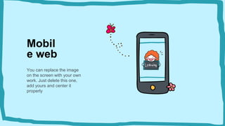 Mobil
e web
You can replace the image
on the screen with your own
work. Just delete this one,
add yours and center it
properly
 