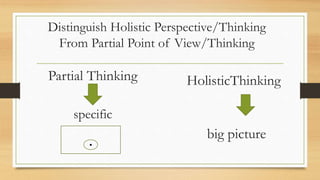 Distinguish Holistic Perspective/Thinking
From Partial Point of View/Thinking
Partial Thinking HolisticThinking
specific
. big picture
 