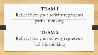 TEAM 1
Reflect how your activity represents
partial thinking.
TEAM 2
Reflect how your activity represents
holistic thinking
 