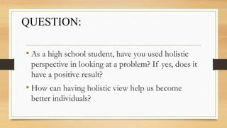 • As a high school student, have you used holistic
perspective in looking at a problem? If yes, does it
have a positive result?
• How can having holistic view help us become
better individuals?
QUESTION:
 