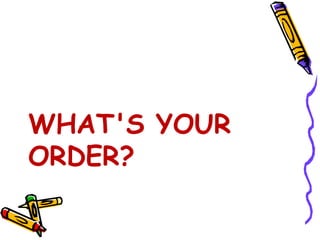 WHAT'S YOUR
ORDER?
 