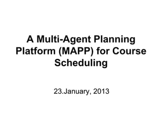 A Multi-Agent Planning
Platform (MAPP) for Course
        Scheduling

       23.January, 2013
 