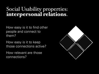 Social Usability properties:
interpersonal relations.

How easy is it to ﬁnd other
people and connect to
them?
How easy is it to keep
those connections active?
How relevant are those
connections?
 