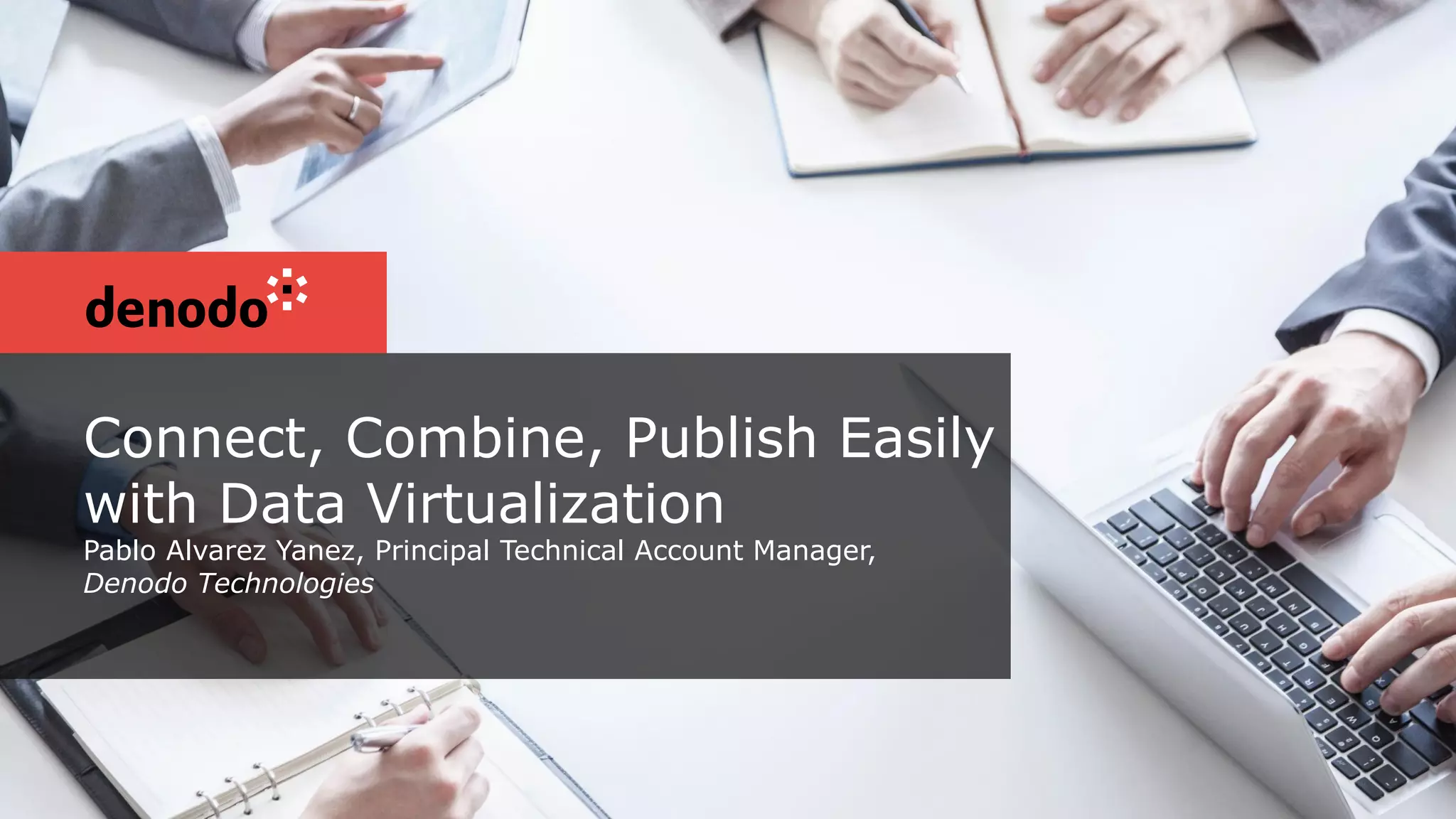 Connect, Combine, Publish Easily
with Data Virtualization
Pablo Alvarez Yanez, Principal Technical Account Manager,
Denodo Technologies