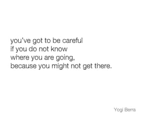Yogi Berra
you’ve got to be careful
if you do not know
where you are going,
because you might not get there.
 