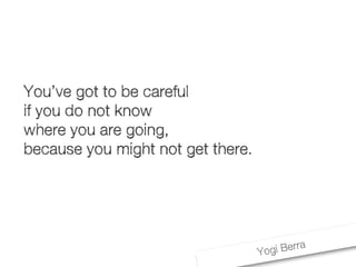 Yogi Berra
You’ve got to be careful
if you do not know
where you are going,
because you might not get there.
 