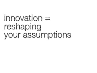 innovation =
reshaping
your assumptions

 