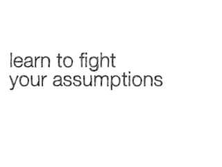learn to fight
your assumptions

 