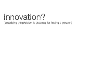 innovation?

(describing the problem is essential for finding a solution)

 