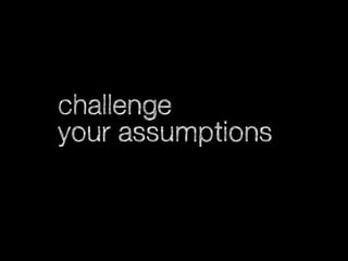 challenge
your assumptions

 