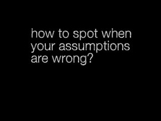 how to spot when
your assumptions
are wrong?

 