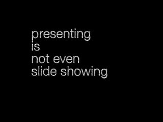 presenting
is
not even
slide showing

 