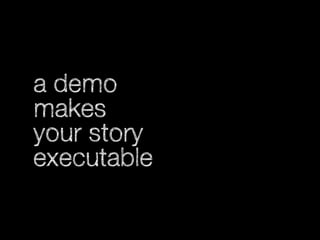 a demo
makes
your story
executable

 