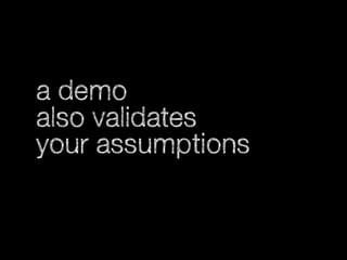 a demo
also validates
your assumptions

 